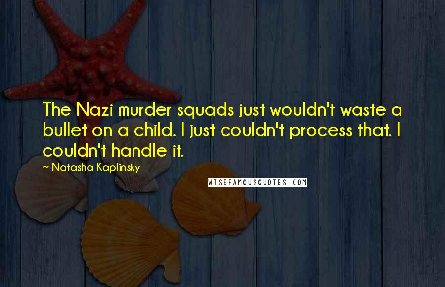 Natasha Kaplinsky Quotes: The Nazi murder squads just wouldn't waste a bullet on a child. I just couldn't process that. I couldn't handle it.