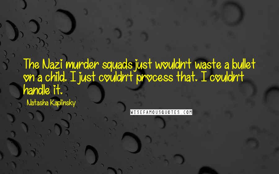 Natasha Kaplinsky Quotes: The Nazi murder squads just wouldn't waste a bullet on a child. I just couldn't process that. I couldn't handle it.