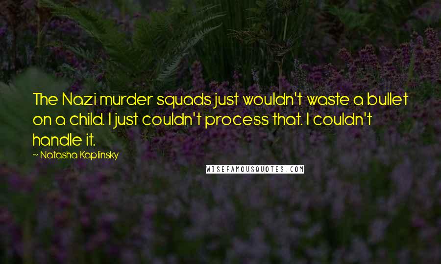 Natasha Kaplinsky Quotes: The Nazi murder squads just wouldn't waste a bullet on a child. I just couldn't process that. I couldn't handle it.