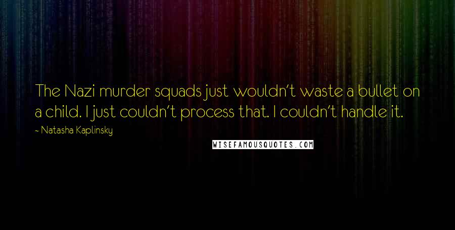 Natasha Kaplinsky Quotes: The Nazi murder squads just wouldn't waste a bullet on a child. I just couldn't process that. I couldn't handle it.