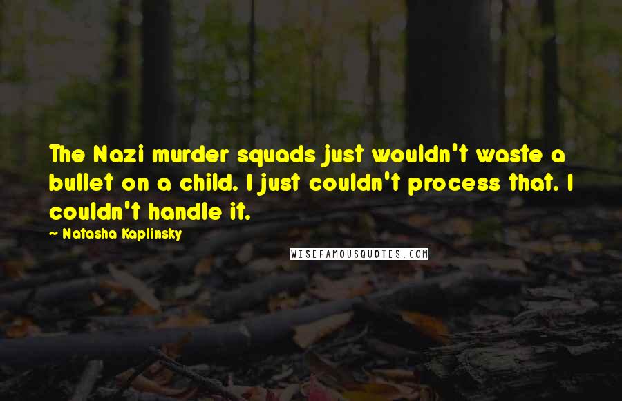 Natasha Kaplinsky Quotes: The Nazi murder squads just wouldn't waste a bullet on a child. I just couldn't process that. I couldn't handle it.
