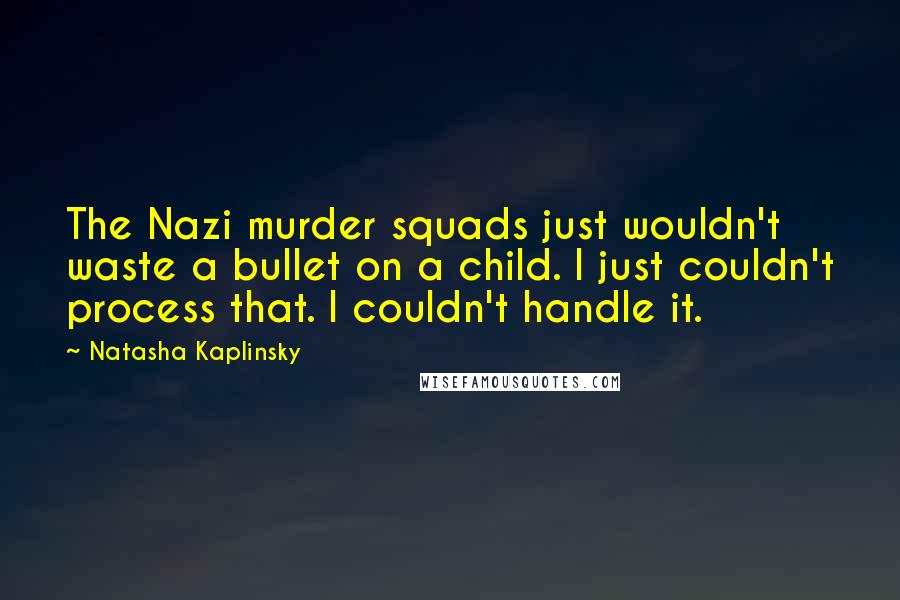 Natasha Kaplinsky Quotes: The Nazi murder squads just wouldn't waste a bullet on a child. I just couldn't process that. I couldn't handle it.