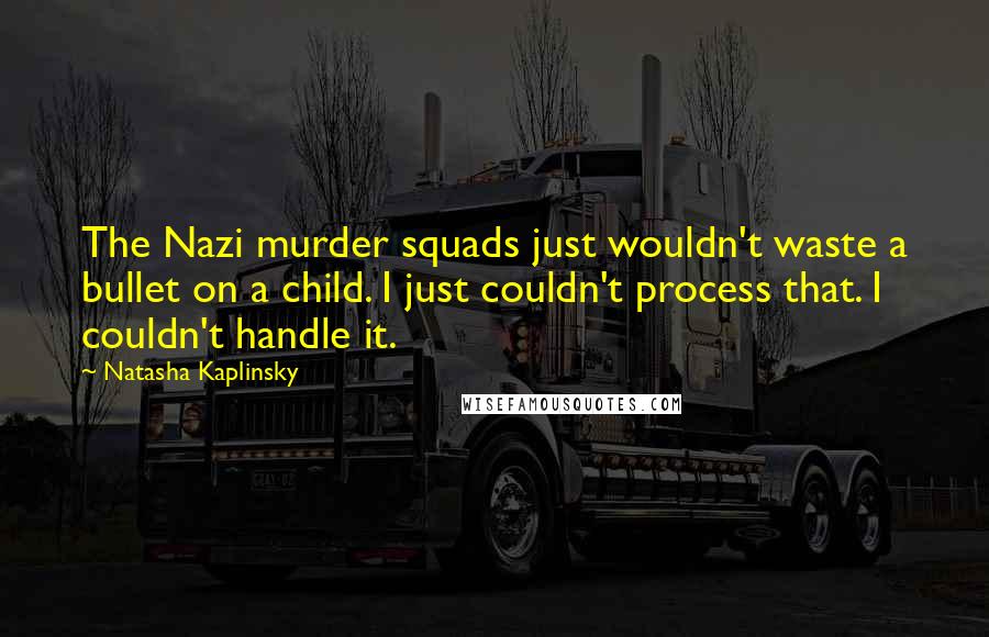 Natasha Kaplinsky Quotes: The Nazi murder squads just wouldn't waste a bullet on a child. I just couldn't process that. I couldn't handle it.
