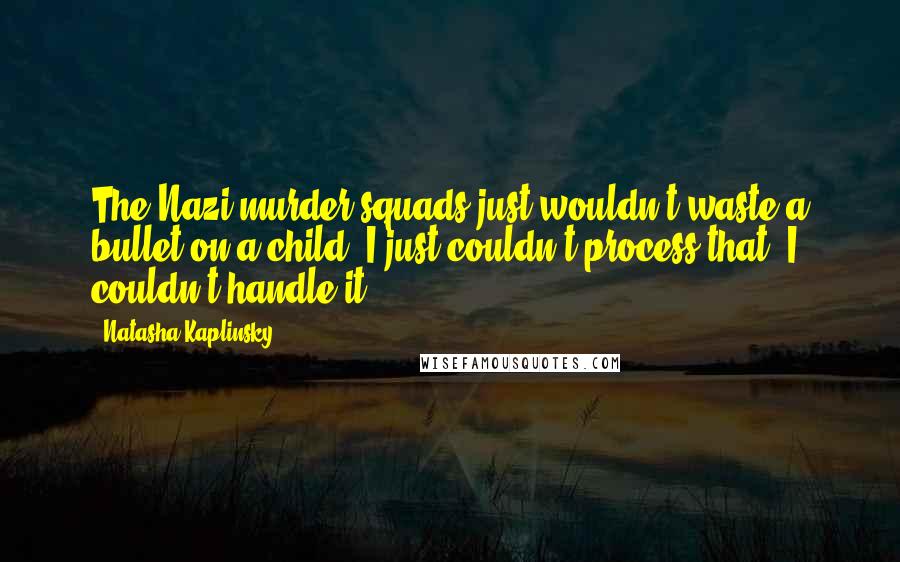 Natasha Kaplinsky Quotes: The Nazi murder squads just wouldn't waste a bullet on a child. I just couldn't process that. I couldn't handle it.