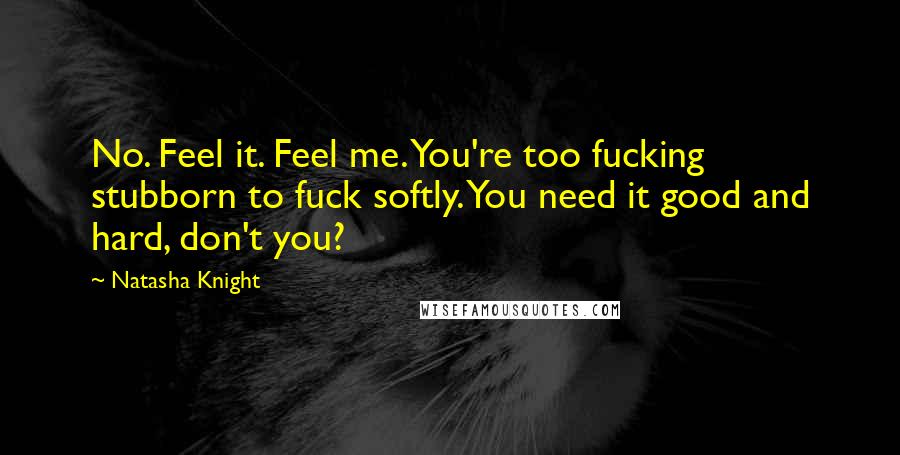 Natasha Knight Quotes: No. Feel it. Feel me. You're too fucking stubborn to fuck softly. You need it good and hard, don't you?