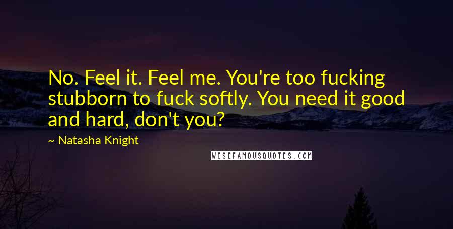 Natasha Knight Quotes: No. Feel it. Feel me. You're too fucking stubborn to fuck softly. You need it good and hard, don't you?