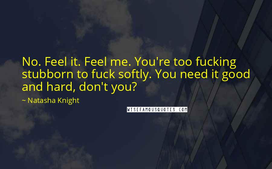 Natasha Knight Quotes: No. Feel it. Feel me. You're too fucking stubborn to fuck softly. You need it good and hard, don't you?