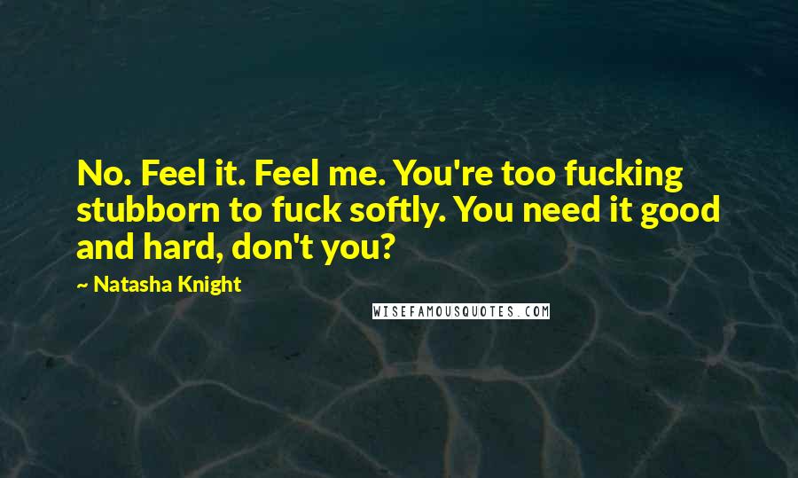 Natasha Knight Quotes: No. Feel it. Feel me. You're too fucking stubborn to fuck softly. You need it good and hard, don't you?
