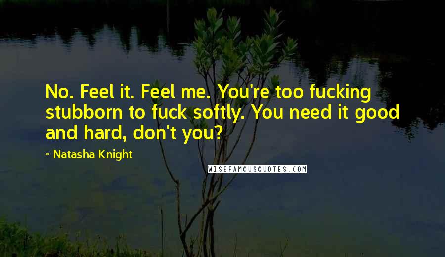 Natasha Knight Quotes: No. Feel it. Feel me. You're too fucking stubborn to fuck softly. You need it good and hard, don't you?