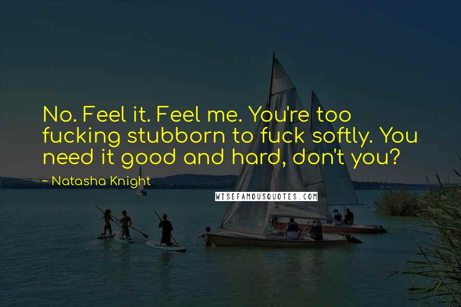 Natasha Knight Quotes: No. Feel it. Feel me. You're too fucking stubborn to fuck softly. You need it good and hard, don't you?