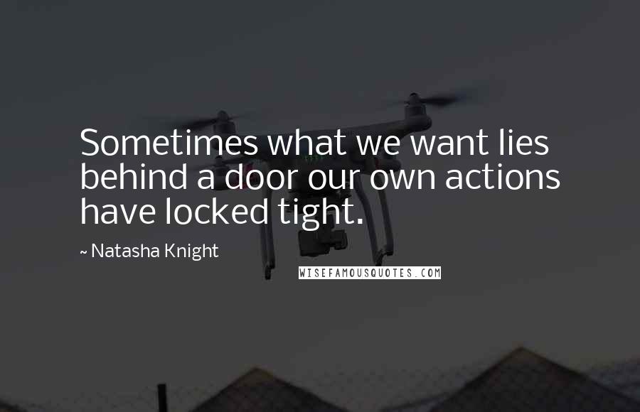 Natasha Knight Quotes: Sometimes what we want lies behind a door our own actions have locked tight.