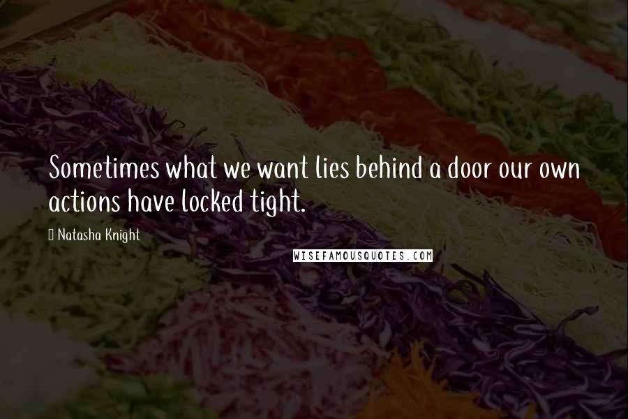 Natasha Knight Quotes: Sometimes what we want lies behind a door our own actions have locked tight.