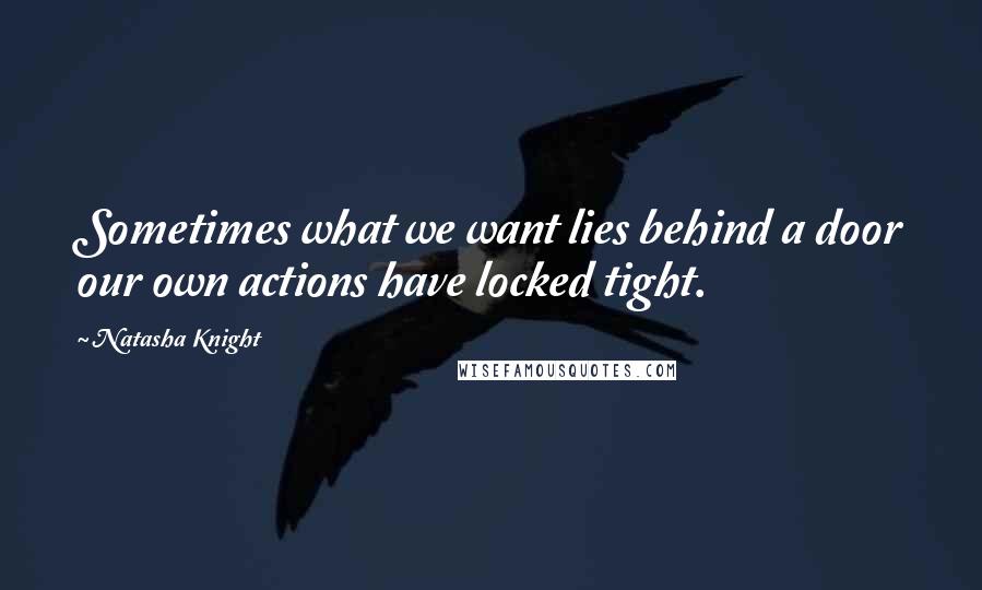 Natasha Knight Quotes: Sometimes what we want lies behind a door our own actions have locked tight.