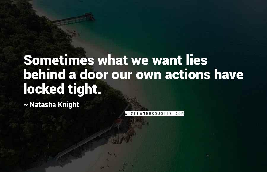 Natasha Knight Quotes: Sometimes what we want lies behind a door our own actions have locked tight.