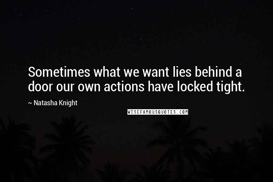 Natasha Knight Quotes: Sometimes what we want lies behind a door our own actions have locked tight.