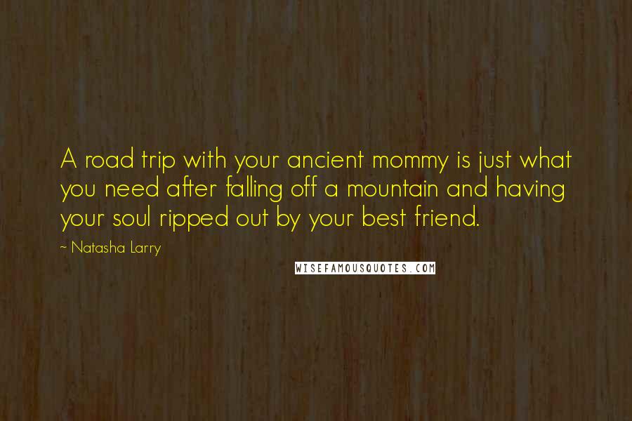 Natasha Larry Quotes: A road trip with your ancient mommy is just what you need after falling off a mountain and having your soul ripped out by your best friend.