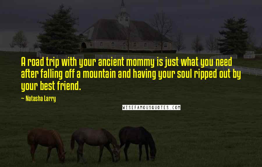 Natasha Larry Quotes: A road trip with your ancient mommy is just what you need after falling off a mountain and having your soul ripped out by your best friend.