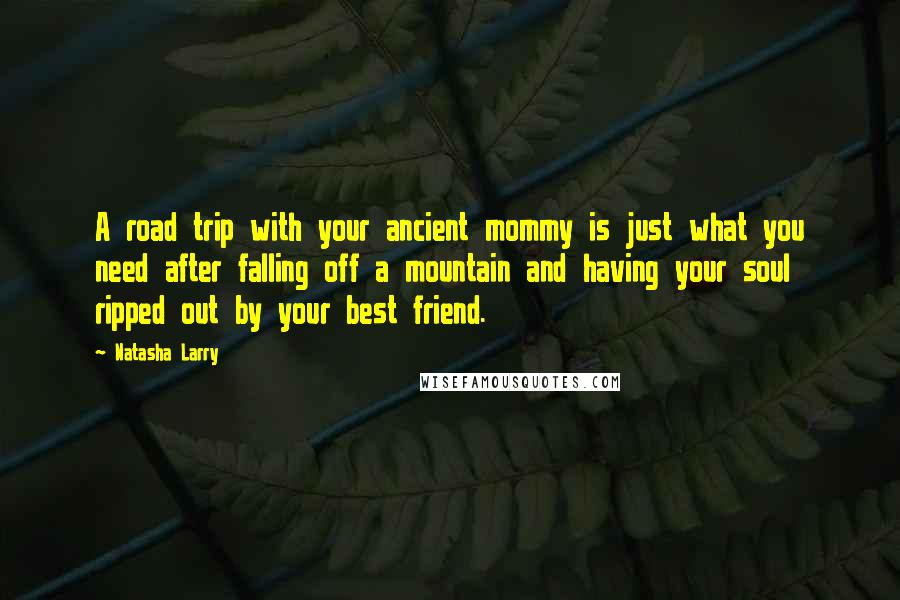 Natasha Larry Quotes: A road trip with your ancient mommy is just what you need after falling off a mountain and having your soul ripped out by your best friend.