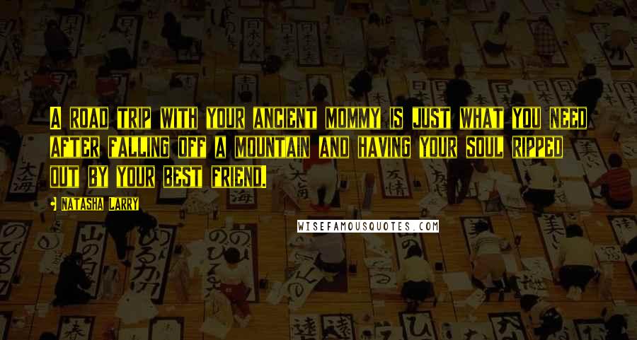 Natasha Larry Quotes: A road trip with your ancient mommy is just what you need after falling off a mountain and having your soul ripped out by your best friend.