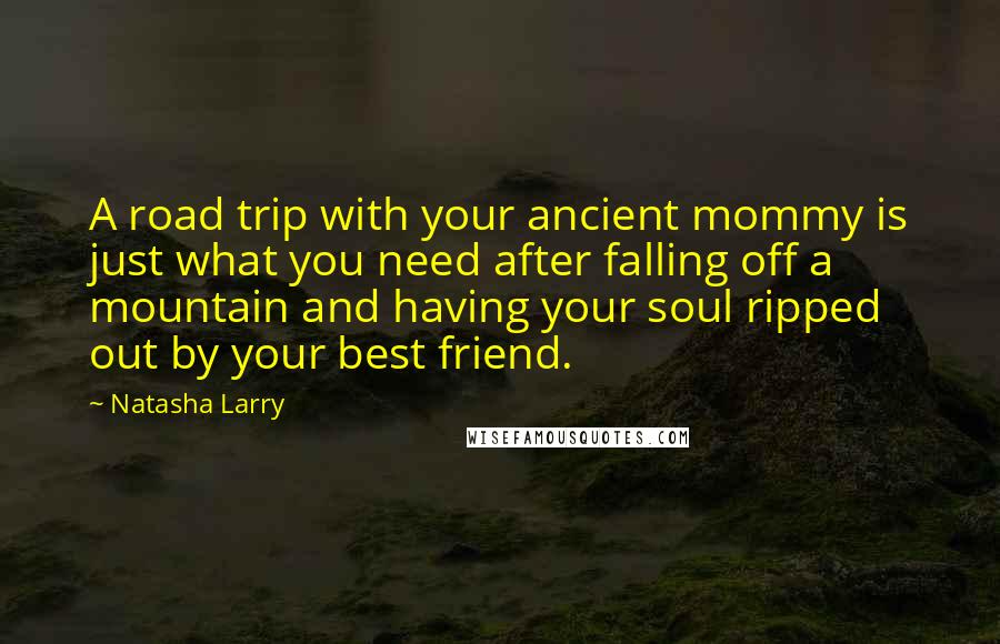 Natasha Larry Quotes: A road trip with your ancient mommy is just what you need after falling off a mountain and having your soul ripped out by your best friend.