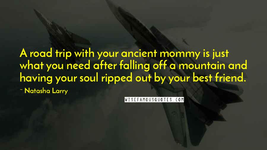 Natasha Larry Quotes: A road trip with your ancient mommy is just what you need after falling off a mountain and having your soul ripped out by your best friend.