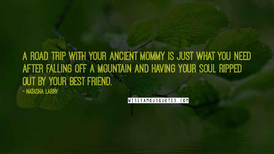 Natasha Larry Quotes: A road trip with your ancient mommy is just what you need after falling off a mountain and having your soul ripped out by your best friend.