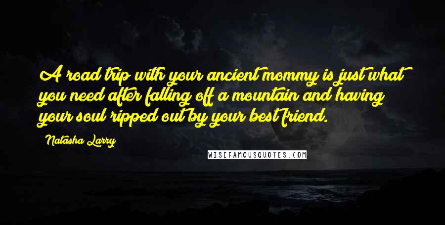 Natasha Larry Quotes: A road trip with your ancient mommy is just what you need after falling off a mountain and having your soul ripped out by your best friend.