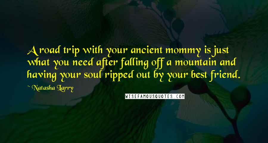 Natasha Larry Quotes: A road trip with your ancient mommy is just what you need after falling off a mountain and having your soul ripped out by your best friend.