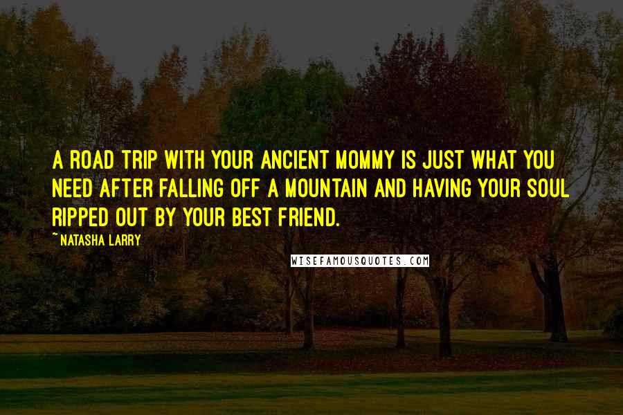 Natasha Larry Quotes: A road trip with your ancient mommy is just what you need after falling off a mountain and having your soul ripped out by your best friend.