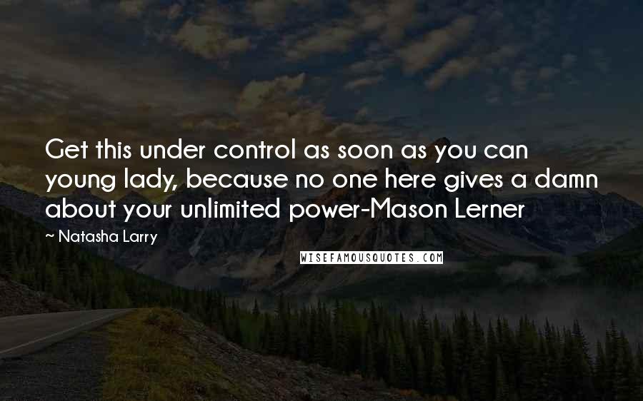 Natasha Larry Quotes: Get this under control as soon as you can young lady, because no one here gives a damn about your unlimited power-Mason Lerner