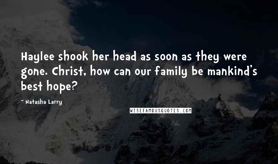 Natasha Larry Quotes: Haylee shook her head as soon as they were gone. Christ, how can our family be mankind's best hope?