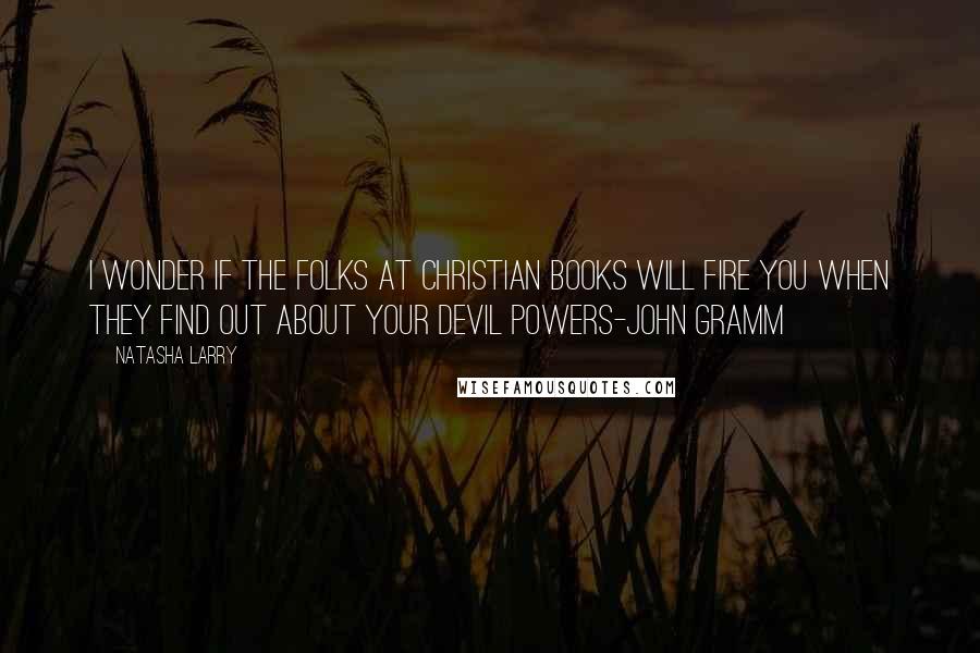 Natasha Larry Quotes: I wonder if the folks at Christian books will fire you when they find out about your devil powers-John Gramm