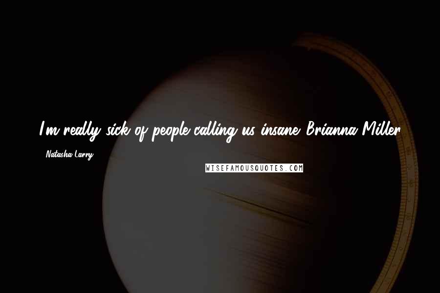 Natasha Larry Quotes: I'm really sick of people calling us insane.-Brianna Miller