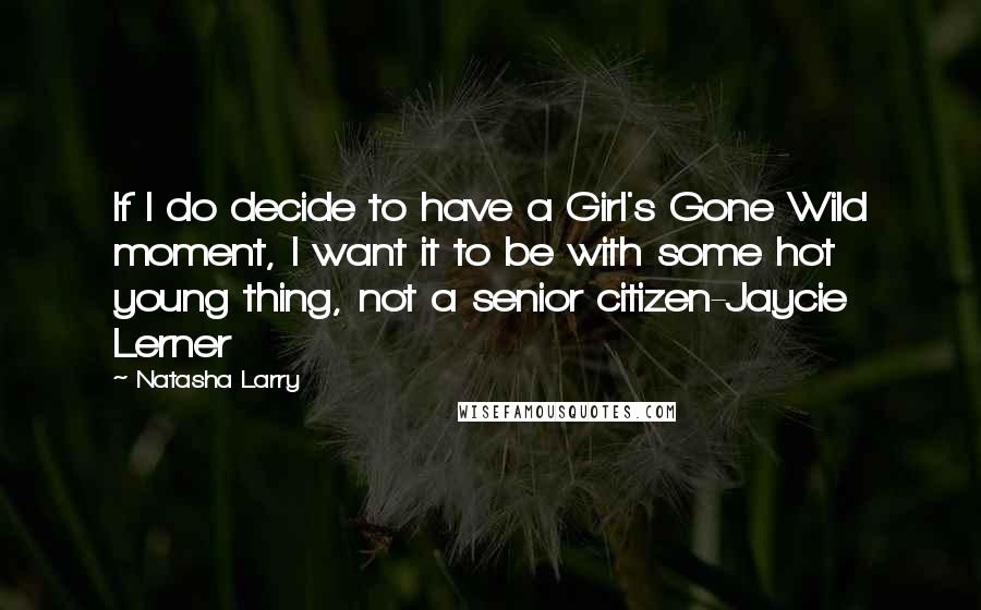 Natasha Larry Quotes: If I do decide to have a Girl's Gone Wild moment, I want it to be with some hot young thing, not a senior citizen-Jaycie Lerner