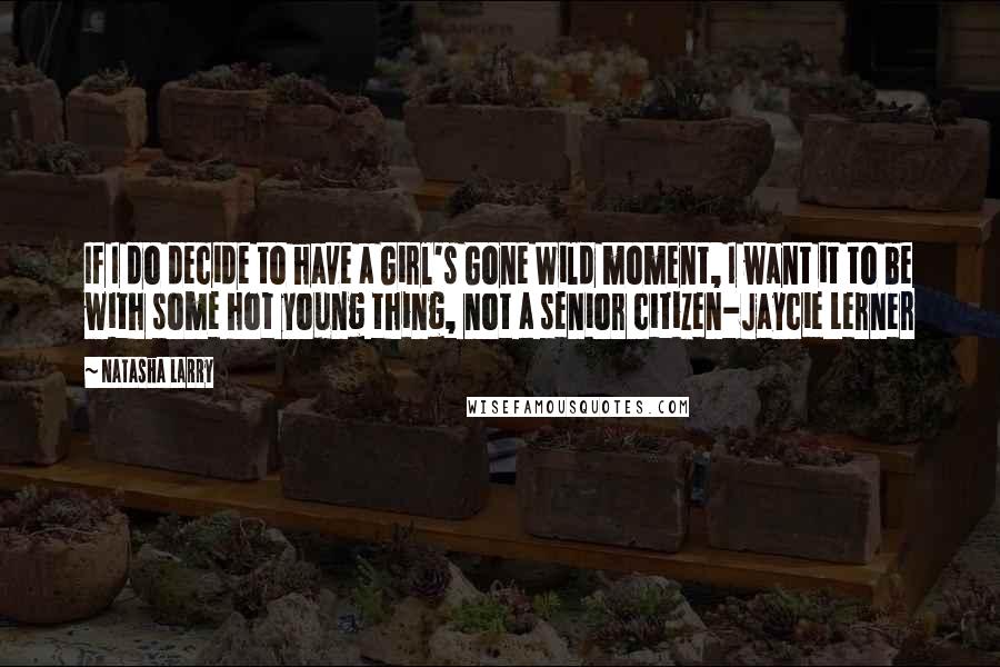 Natasha Larry Quotes: If I do decide to have a Girl's Gone Wild moment, I want it to be with some hot young thing, not a senior citizen-Jaycie Lerner