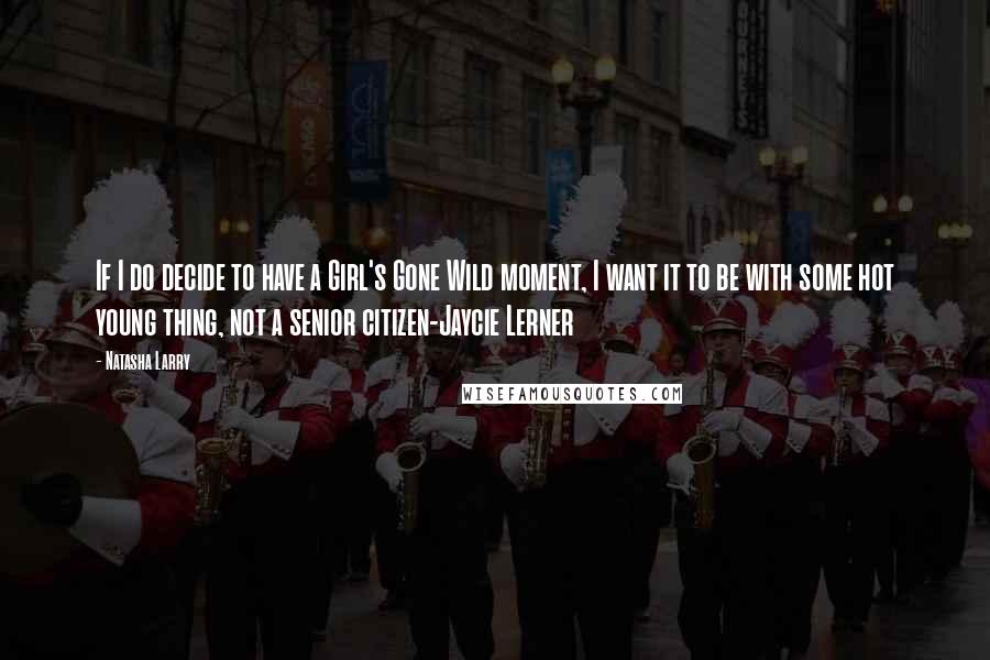 Natasha Larry Quotes: If I do decide to have a Girl's Gone Wild moment, I want it to be with some hot young thing, not a senior citizen-Jaycie Lerner