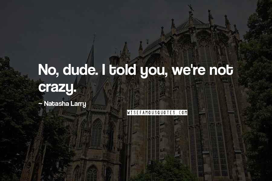 Natasha Larry Quotes: No, dude. I told you, we're not crazy.