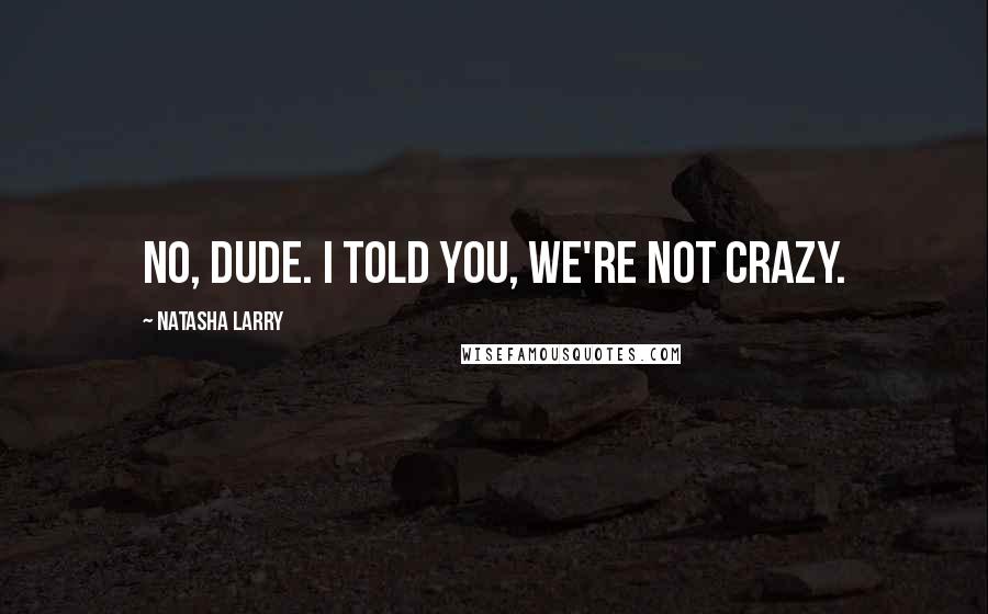 Natasha Larry Quotes: No, dude. I told you, we're not crazy.