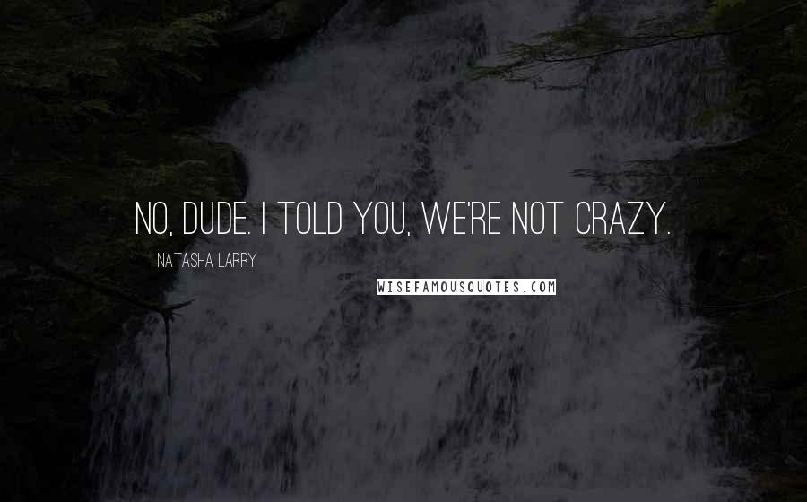 Natasha Larry Quotes: No, dude. I told you, we're not crazy.