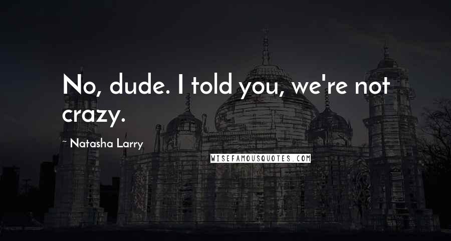 Natasha Larry Quotes: No, dude. I told you, we're not crazy.