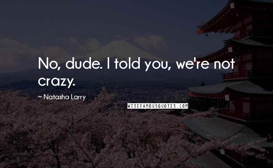 Natasha Larry Quotes: No, dude. I told you, we're not crazy.