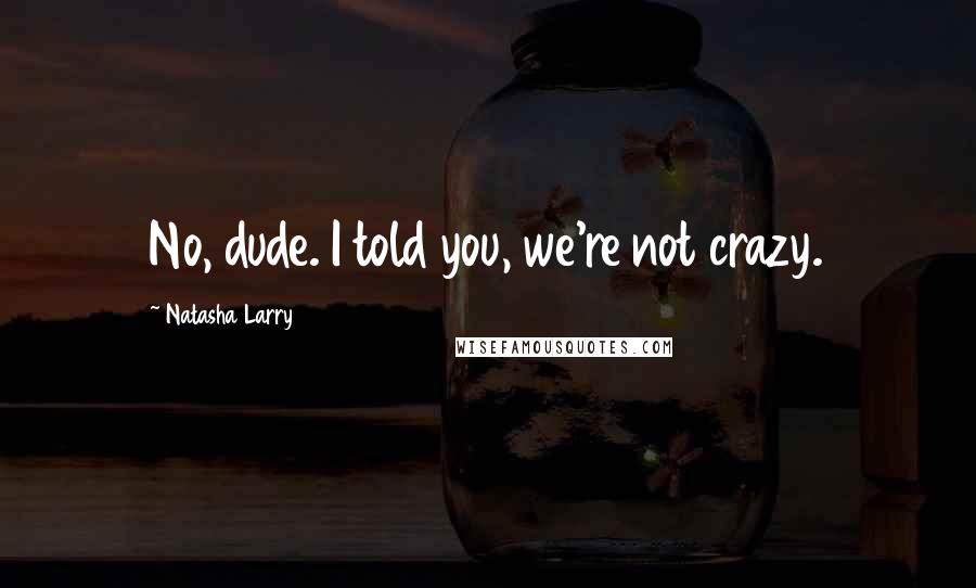Natasha Larry Quotes: No, dude. I told you, we're not crazy.