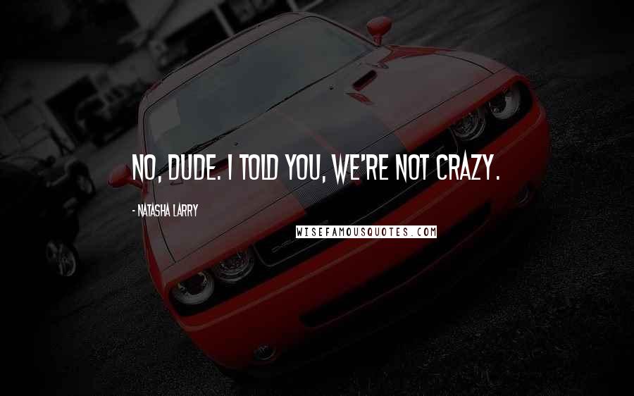 Natasha Larry Quotes: No, dude. I told you, we're not crazy.