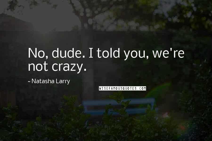 Natasha Larry Quotes: No, dude. I told you, we're not crazy.