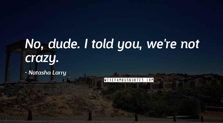 Natasha Larry Quotes: No, dude. I told you, we're not crazy.