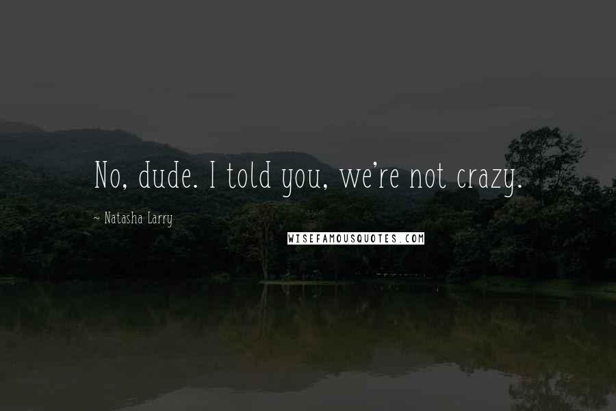 Natasha Larry Quotes: No, dude. I told you, we're not crazy.