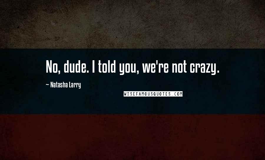 Natasha Larry Quotes: No, dude. I told you, we're not crazy.