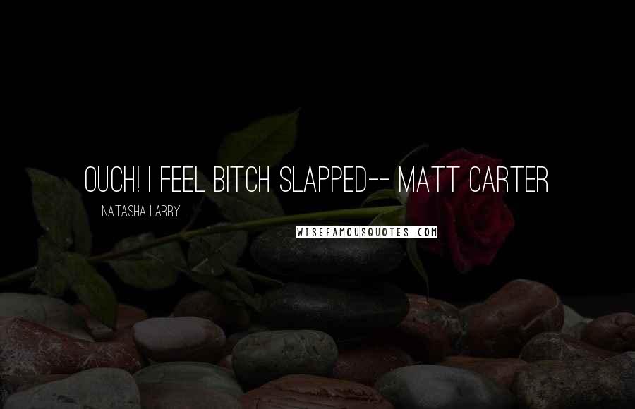 Natasha Larry Quotes: Ouch! I feel bitch slapped-- Matt Carter