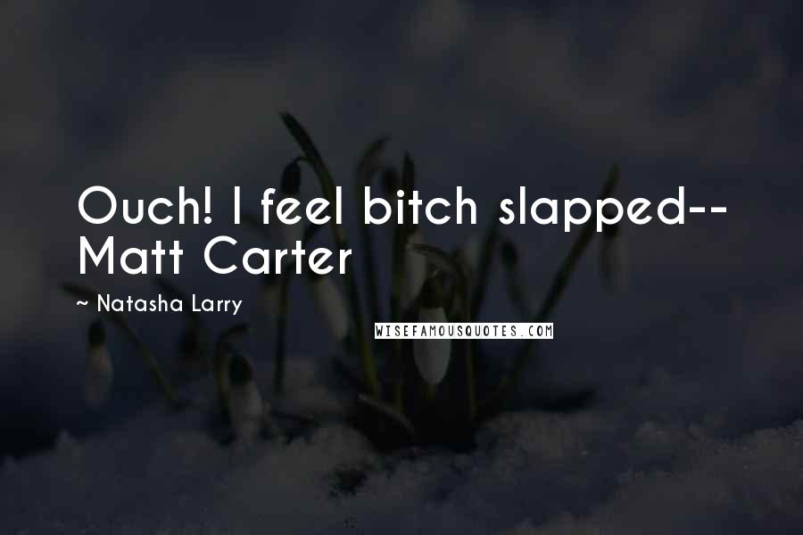 Natasha Larry Quotes: Ouch! I feel bitch slapped-- Matt Carter