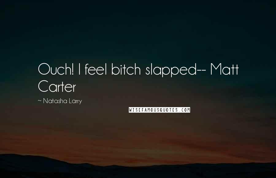 Natasha Larry Quotes: Ouch! I feel bitch slapped-- Matt Carter